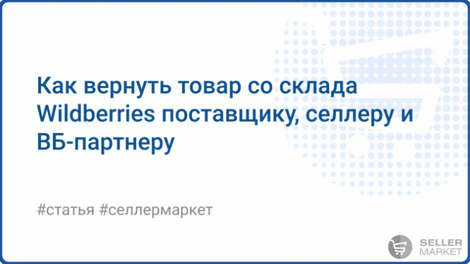 Как селлеру забрать товар, или Возвраты со склада ВБ в 2025 году